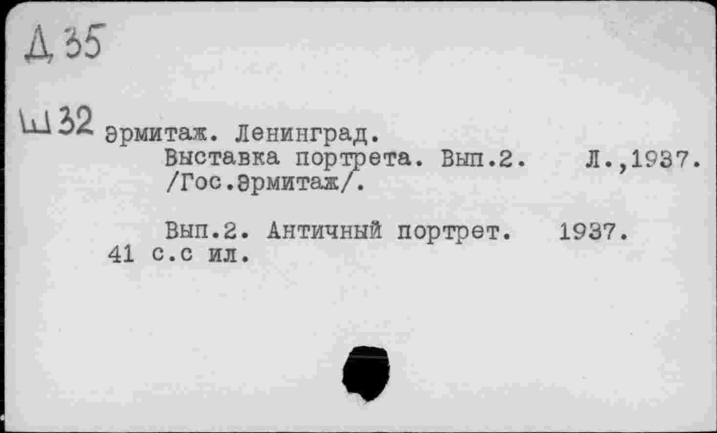 ﻿Ы 32
Эрмитаж. Ленинград.
Выставка портрета. Вып.2. Л.,1937.
/Гос.эрмитаж/.
Вып.2. Античный портрет. 1937.
41 с.с ил.